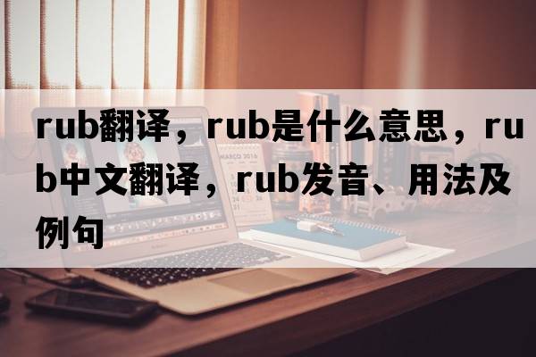 rub翻譯，rub是什么意思，rub中文翻譯，rub發(fā)音、用法及例句