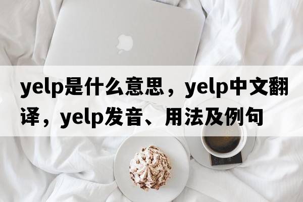 yelp是什么意思，yelp中文翻譯，yelp發(fā)音、用法及例句