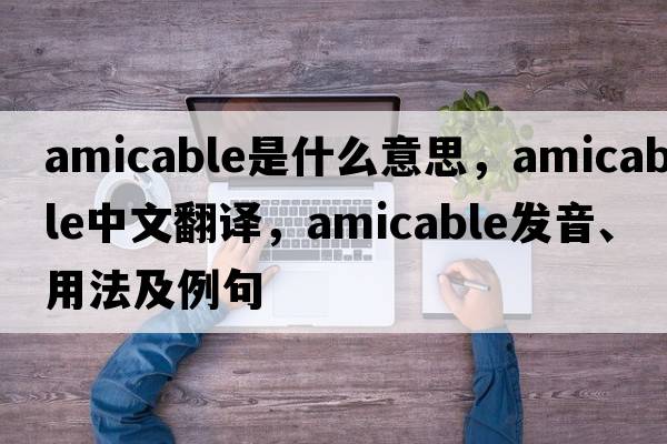 amicable是什么意思，amicable中文翻譯，amicable發(fā)音、用法及例句