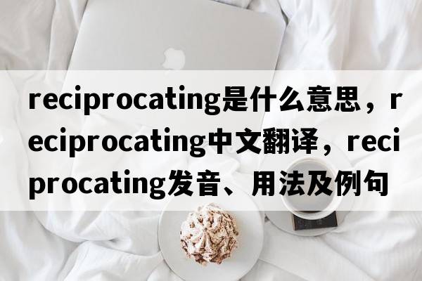 reciprocating是什么意思，reciprocating中文翻譯，reciprocating發(fā)音、用法及例句