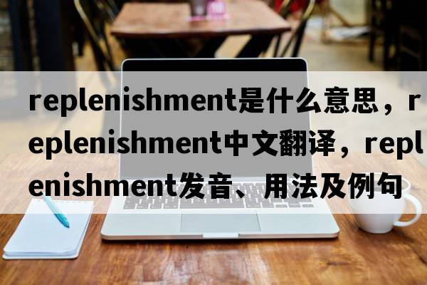 replenishment是什么意思，replenishment中文翻譯，replenishment發(fā)音、用法及例句
