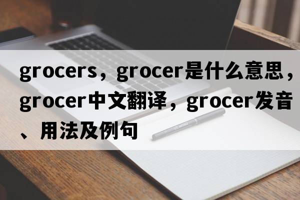 grocers，grocer是什么意思，grocer中文翻譯，grocer發(fā)音、用法及例句