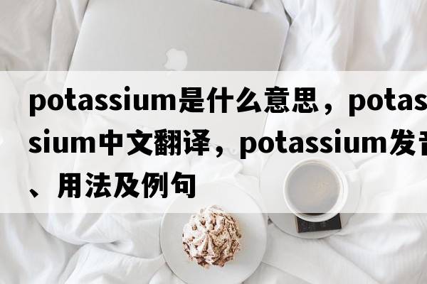 potassium是什么意思，potassium中文翻譯，potassium發(fā)音、用法及例句