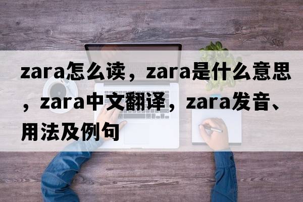 zara怎么讀，zara是什么意思，zara中文翻譯，zara發(fā)音、用法及例句