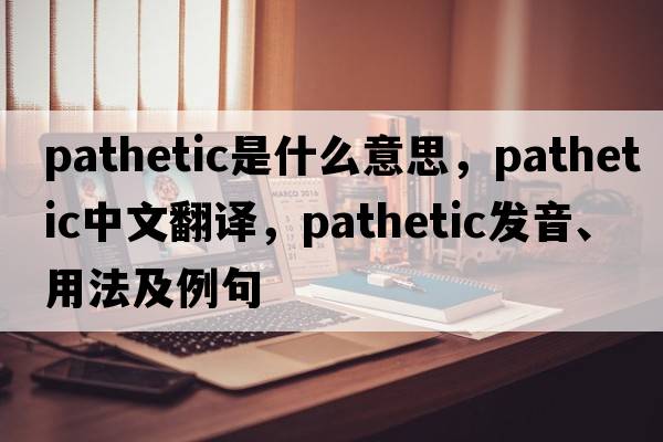 pathetic是什么意思，pathetic中文翻譯，pathetic發(fā)音、用法及例句