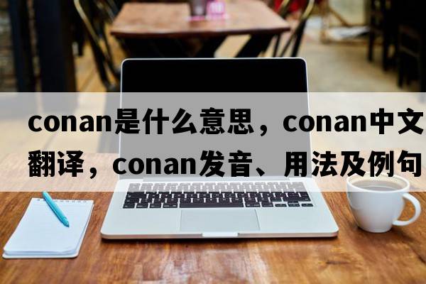 conan是什么意思，conan中文翻譯，conan發(fā)音、用法及例句