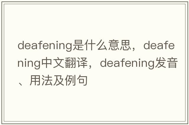 deafening是什么意思，deafening中文翻譯，deafening發(fā)音、用法及例句