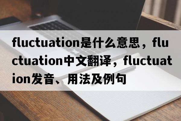fluctuation是什么意思，fluctuation中文翻譯，fluctuation發(fā)音、用法及例句