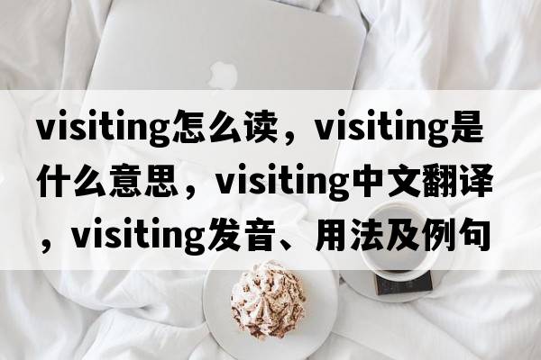 visiting怎么讀，visiting是什么意思，visiting中文翻譯，visiting發(fā)音、用法及例句
