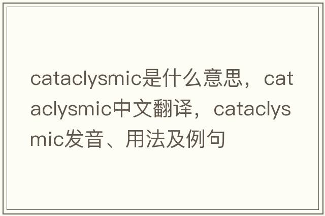 cataclysmic是什么意思，cataclysmic中文翻譯，cataclysmic發(fā)音、用法及例句