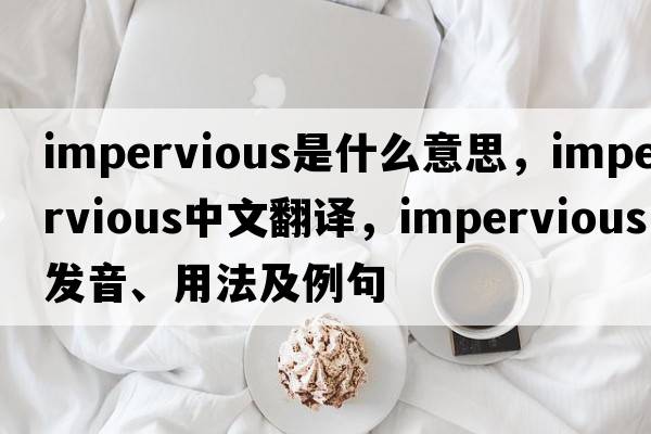 impervious是什么意思，impervious中文翻譯，impervious發(fā)音、用法及例句