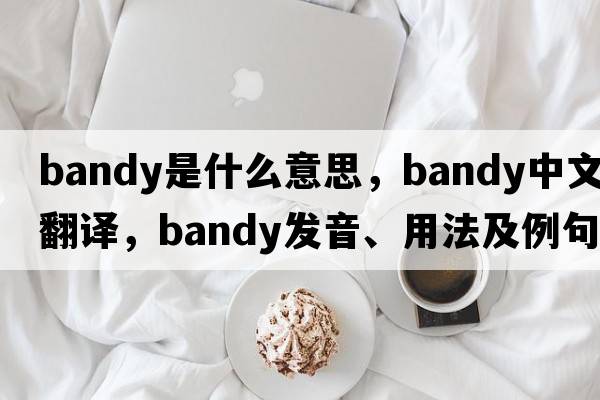 bandy是什么意思，bandy中文翻譯，bandy發(fā)音、用法及例句