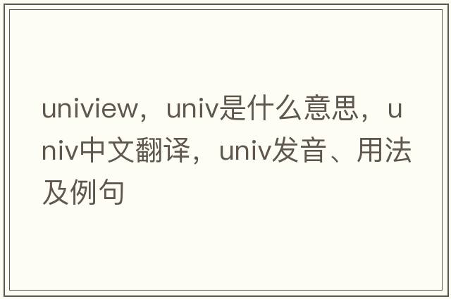 uniview，univ是什么意思，univ中文翻譯，univ發(fā)音、用法及例句