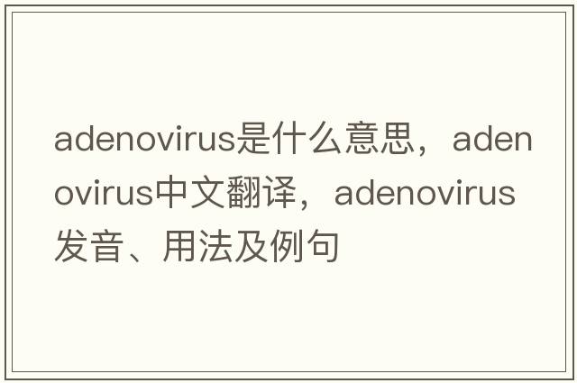 adenovirus是什么意思，adenovirus中文翻譯，adenovirus發(fā)音、用法及例句