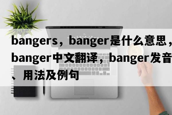 bangers，banger是什么意思，banger中文翻譯，banger發(fā)音、用法及例句