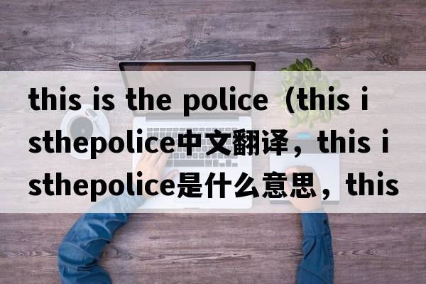this is the police（this isthepolice中文翻譯，this isthepolice是什么意思，this isthepolice發(fā)音、用法及例句）