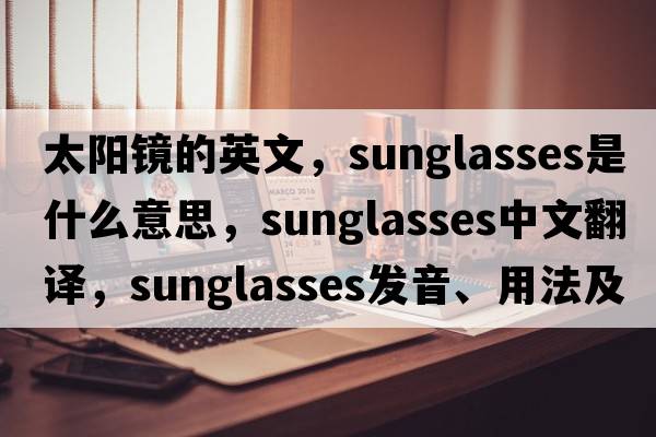 太陽(yáng)鏡的英文，sunglasses是什么意思，sunglasses中文翻譯，sunglasses發(fā)音、用法及例句
