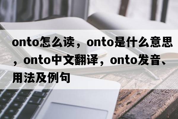 onto怎么讀，onto是什么意思，onto中文翻譯，onto發(fā)音、用法及例句