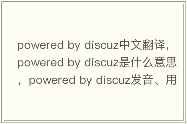 powered by discuz中文翻譯，powered by discuz是什么意思，powered by discuz發(fā)音、用法及例句