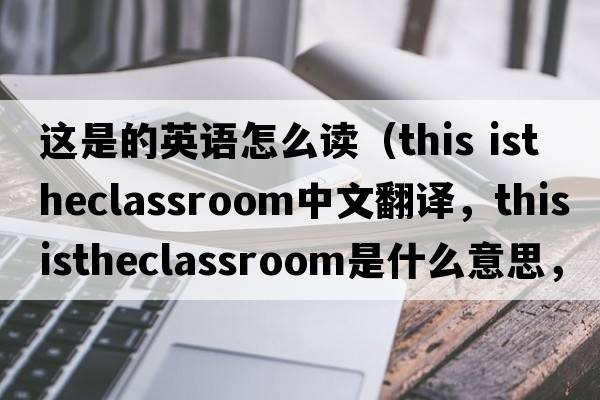 這是的英語怎么讀（this istheclassroom中文翻譯，this istheclassroom是什么意思，this istheclassroom發(fā)音、用法及例句）