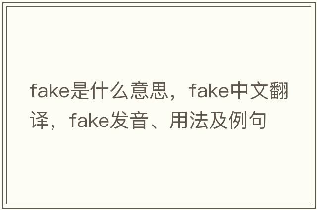 fake是什么意思，fake中文翻譯，fake發(fā)音、用法及例句