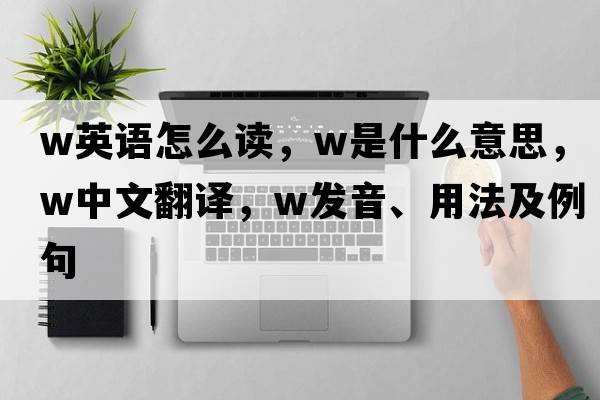 w英語怎么讀，W是什么意思，W中文翻譯，W發(fā)音、用法及例句