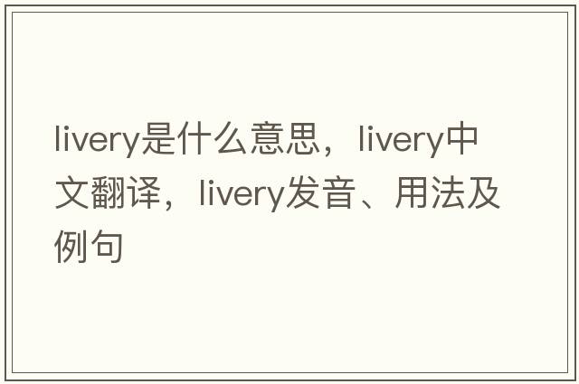 livery是什么意思，livery中文翻譯，livery發(fā)音、用法及例句