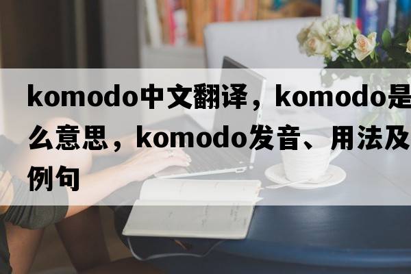 Komodo中文翻譯，Komodo是什么意思，Komodo發(fā)音、用法及例句