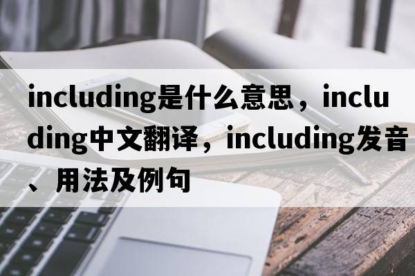 including是什么意思，including中文翻譯，including發(fā)音、用法及例句