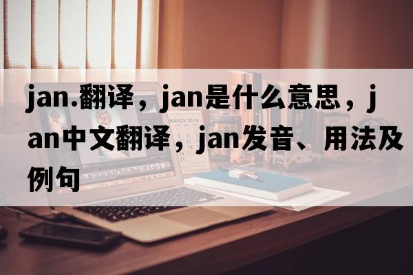 jan.翻譯，Jan是什么意思，Jan中文翻譯，Jan發(fā)音、用法及例句