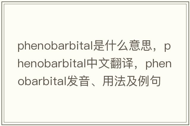 phenobarbital是什么意思，phenobarbital中文翻譯，phenobarbital發(fā)音、用法及例句