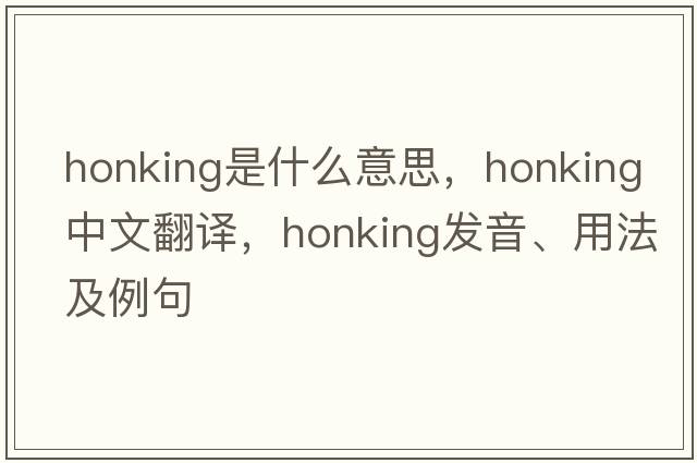 honking是什么意思，honking中文翻譯，honking發(fā)音、用法及例句