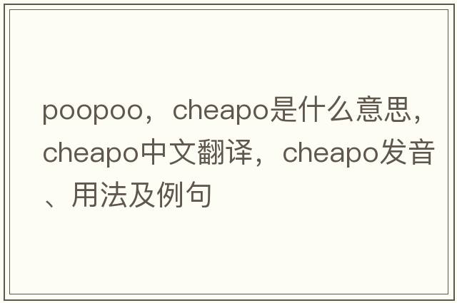 poopoo，cheapo是什么意思，cheapo中文翻譯，cheapo發(fā)音、用法及例句