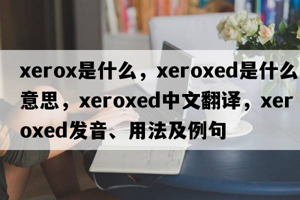 xerox是什么，xeroxed是什么意思，xeroxed中文翻譯，xeroxed發(fā)音、用法及例句