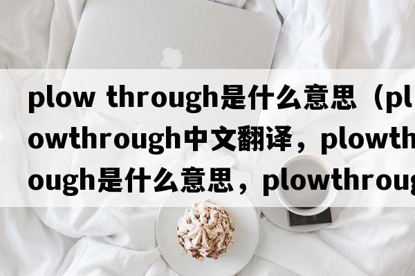 plow through是什么意思（plowthrough中文翻譯，plowthrough是什么意思，plowthrough發(fā)音、用法及例句）