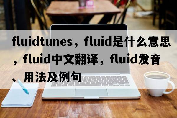 fluidtunes，fluid是什么意思，fluid中文翻譯，fluid發(fā)音、用法及例句