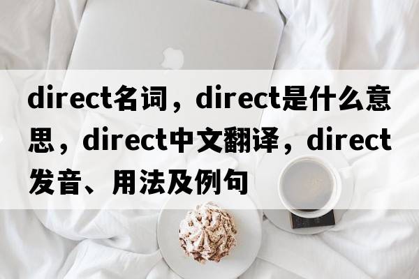direct名詞，direct是什么意思，direct中文翻譯，direct發(fā)音、用法及例句
