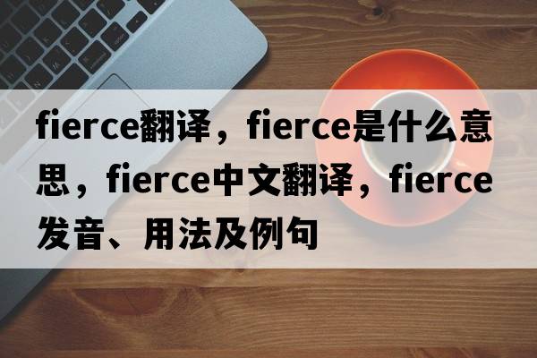 fierce翻譯，fierce是什么意思，fierce中文翻譯，fierce發(fā)音、用法及例句