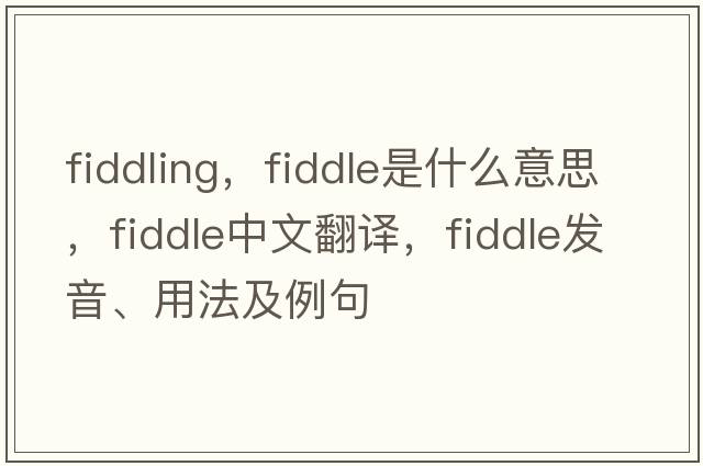 fiddling，fiddle是什么意思，fiddle中文翻譯，fiddle發(fā)音、用法及例句