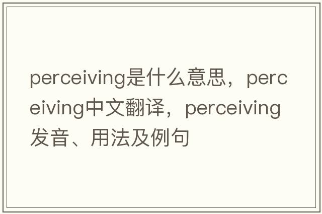 perceiving是什么意思，perceiving中文翻譯，perceiving發(fā)音、用法及例句