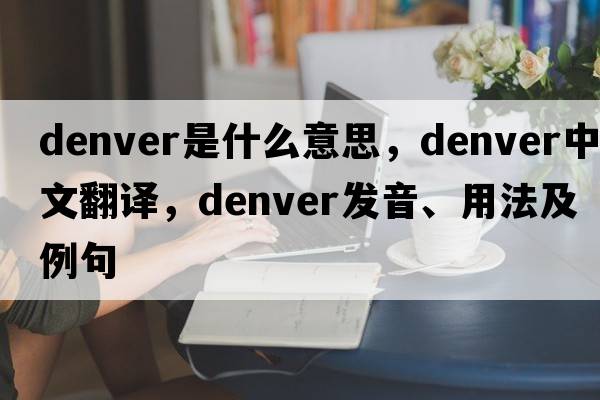 Denver是什么意思，Denver中文翻譯，Denver發(fā)音、用法及例句