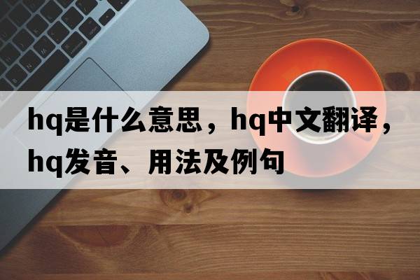 HQ是什么意思，HQ中文翻譯，HQ發(fā)音、用法及例句