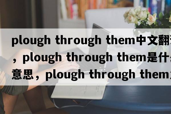 plough through them中文翻譯，plough through them是什么意思，plough through them發(fā)音、用法及例句