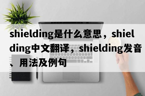 shielding是什么意思，shielding中文翻譯，shielding發(fā)音、用法及例句