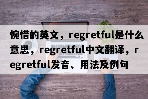 惋惜的英文，regretful是什么意思，regretful中文翻譯，regretful發(fā)音、用法及例句