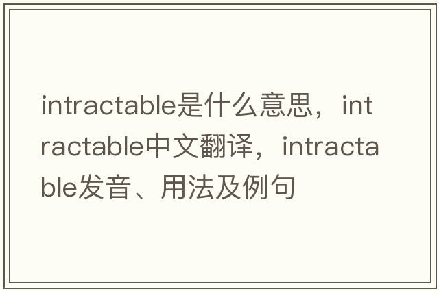 intractable是什么意思，intractable中文翻譯，intractable發(fā)音、用法及例句