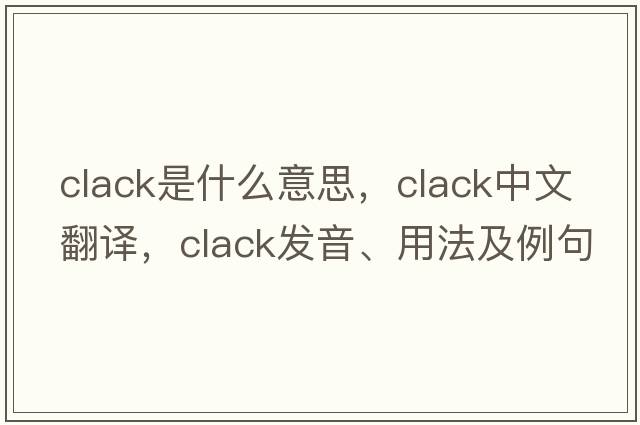 clack是什么意思，clack中文翻譯，clack發(fā)音、用法及例句