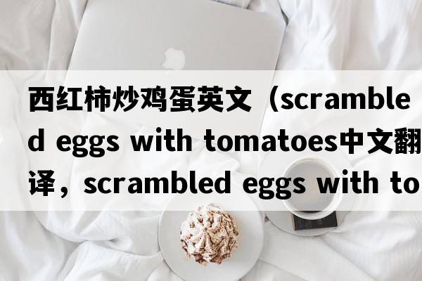 西紅柿炒雞蛋英文（scrambled eggs with tomatoes中文翻譯，scrambled eggs with tomatoes是什么意思，scrambled eggs with tomatoes發(fā)音、用法及例句）
