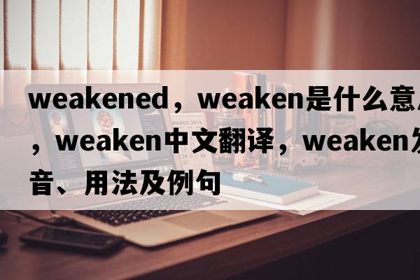 weakened，weaken是什么意思，weaken中文翻譯，weaken發(fā)音、用法及例句