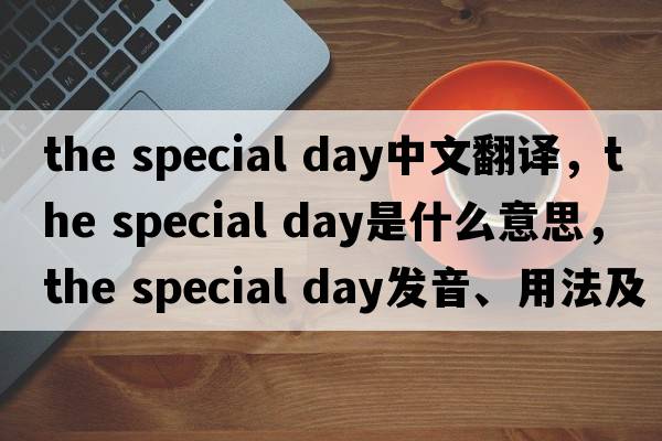 the special day中文翻譯，the special day是什么意思，the special day發(fā)音、用法及例句
